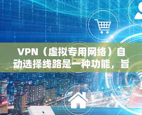 VPN（虚拟专用网络）自动选择线路是一种功能，旨在根据网络状况、用户位置或其他因素，智能地选择最优的连接路径，以确保连接的稳定性和速度。以下是关于VPN自动选择线路的一些详细信息