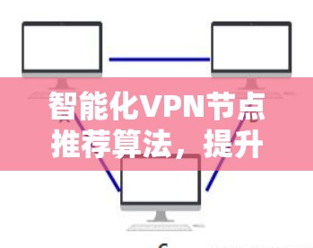 智能化VPN节点推荐算法，提升网络安全与连接效率