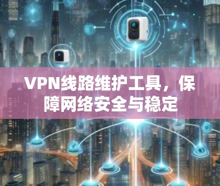 VPN线路维护工具，保障网络安全与稳定