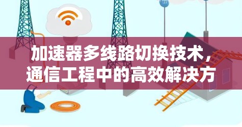 加速器多线路切换技术，通信工程中的高效解决方案