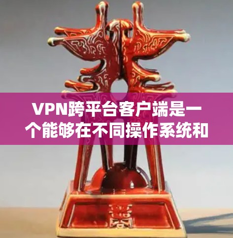 VPN跨平台客户端是一个能够在不同操作系统和设备上运行的VPN解决方案，旨在满足多设备一致管理和连接的需求。以下是关于VPN跨平台客户端的详细分析和建议