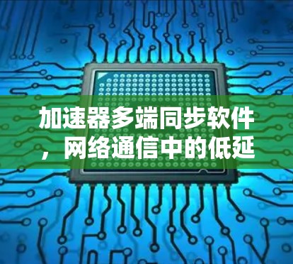 加速器多端同步软件，网络通信中的低延迟与高效解决方案