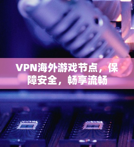VPN海外游戏节点，保障安全，畅享流畅