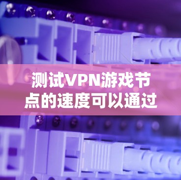测试VPN游戏节点的速度可以通过以下步骤进行