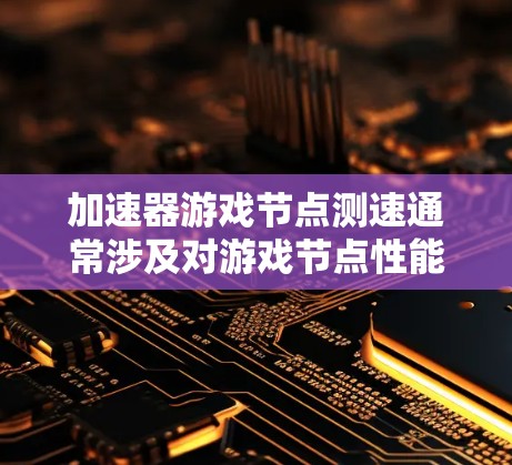 加速器游戏节点测速通常涉及对游戏节点性能的评估，目的是确保节点能够在预期的性能指标下正常运行，或者优化其性能，以满足游戏的需求。以下是一些可能的测速方法和步骤