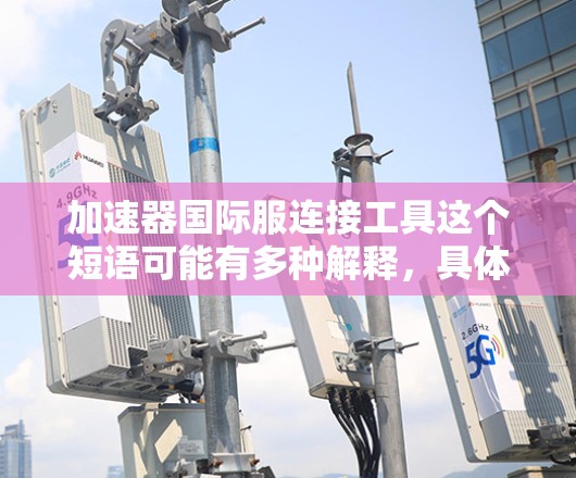 加速器国际服连接工具这个短语可能有多种解释，具体取决于上下文。以下是一些可能的解释和相关工具的建议