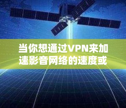 当你想通过VPN来加速影音网络的速度或体验时，以下是一些可能的考虑和方法