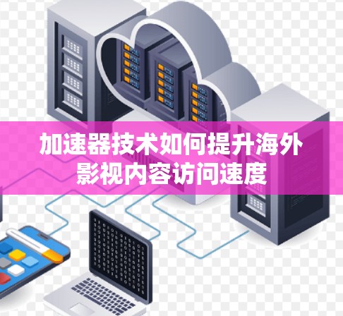 加速器技术如何提升海外影视内容访问速度 加速器技术如何提升海外影视内容访问速度