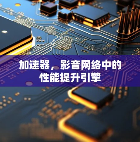 加速器，影音网络中的性能提升引擎