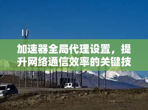 加速器全局代理设置,提升网络通信效率的关键技术 加速器全局代理设置,提升网络通信效率的关键技术
