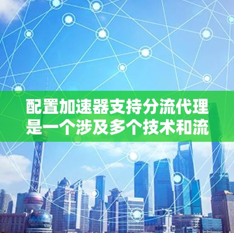 配置加速器支持分流代理是一个涉及多个技术和流程的复杂任务,以下是详细的步骤指南 配置加速器支持分流代理是一个涉及多个技术和流程的复杂任务,以下是详细的步骤指南