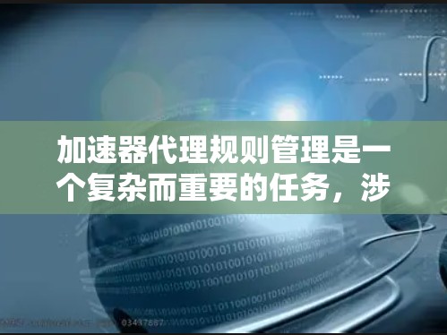 加速器代理规则管理是一个复杂而重要的任务,涉及多个方面的考量。以下是一个有条理的总结,帮助您全面理解和管理加速器代理规则 加速器代理规则管理是一个复杂而重要的任务,涉及多个方面的考量。以下是一个有条理的总结,帮助您全面理解和管理加速器代理规则