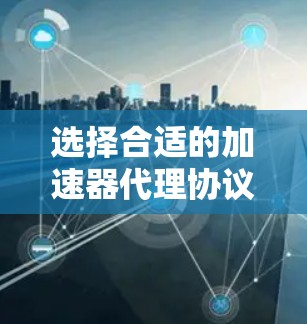 选择合适的加速器代理协议需要综合考虑多个因素，包括性能、兼容性、易用性和成本等。以下是针对不同场景的推荐