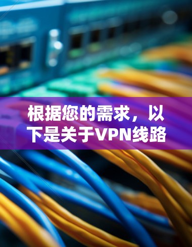 根据您的需求，以下是关于VPN线路排行榜的详细分析和建议