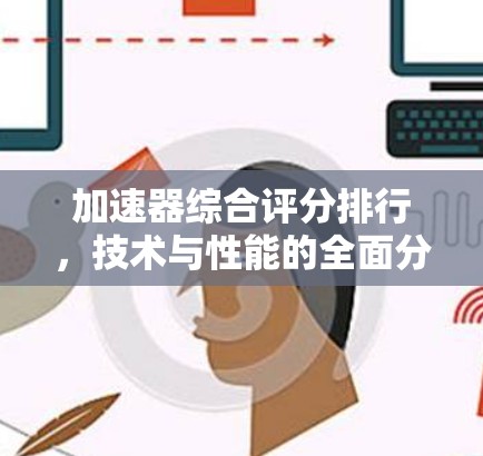 加速器综合评分排行,技术与性能的全面分析 加速器综合评分排行,技术与性能的全面分析
