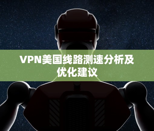 VPN美国线路测速分析及优化建议 VPN美国线路测速分析及优化建议