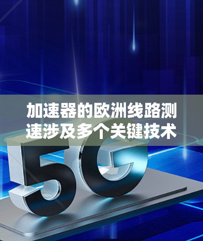 加速器的欧洲线路测速涉及多个关键技术和步骤，以下是对这一过程的详细分析
