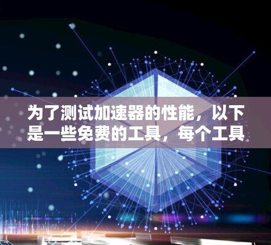为了测试加速器的性能，以下是一些免费的工具，每个工具都有其特定的用途和适用场景