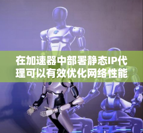 在加速器中部署静态IP代理可以有效优化网络性能，提供安全性和负载均衡功能。以下是静态IP代理在加速器中的作用及其实现方式