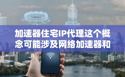 加速器住宅IP代理这个概念可能涉及网络加速器和IP代理的配置和应用，以下是一些可能的解释和建议