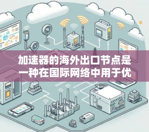 加速器的海外出口节点是一种在国际网络中用于优化数据传输的技术，通过在海外部署服务器来提升数据传输效率和性能。以下是对这一技术的详细分析