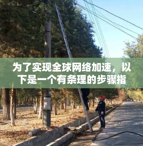 为了实现全球网络加速，以下是一个有条理的步骤指南，帮助您选择并使用VPN