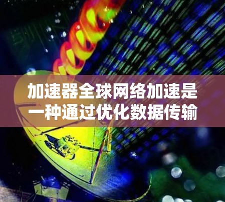 加速器全球网络加速是一种通过优化数据传输路径和提高传输效率来加快数据传输速度的技术，广泛应用于云计算、大数据分析等领域。以下是对加速器全球网络加速的详细分析