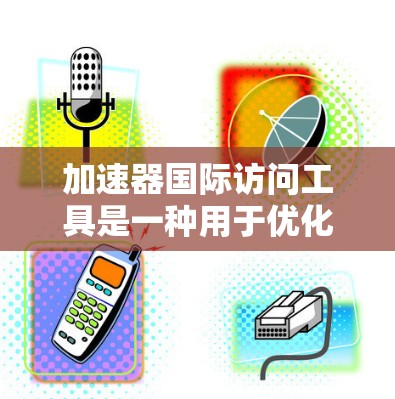 加速器国际访问工具是一种用于优化跨国数据传输的高性能解决方案，旨在提高数据在不同国家之间的传输效率和安全性。以下是对该工具的详细分析
