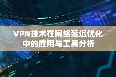 VPN技术在网络延迟优化中的应用与工具分析