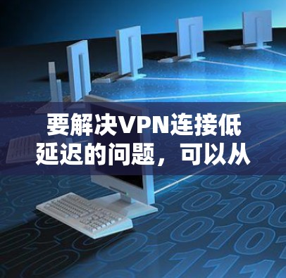要解决VPN连接低延迟的问题，可以从以下几个方面进行优化和调整