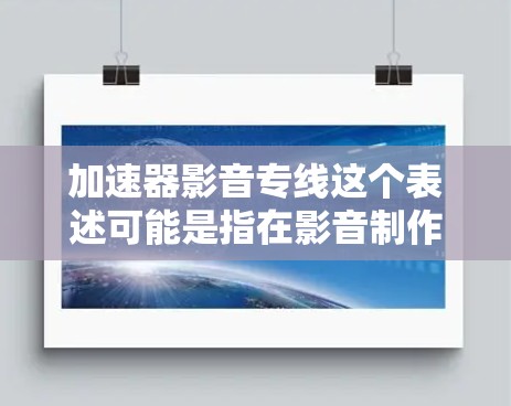 加速器影音专线这个表述可能是指在影音制作和处理领域应用的加速器技术。加速器技术可以帮助快速处理影音数据，提升生产效率。以下是一些可能相关的信息和建议