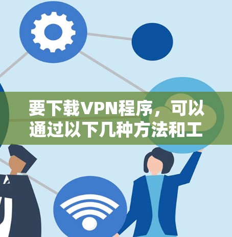 要下载VPN程序，可以通过以下几种方法和工具