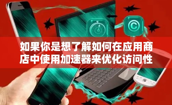 如果你是想了解如何在应用商店中使用加速器来优化访问性能，以下是一些可能的解释和建议