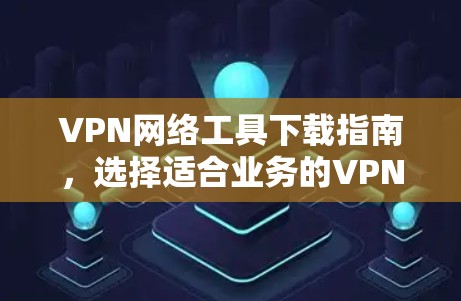 VPN网络工具下载指南，选择适合业务的VPN解决方案