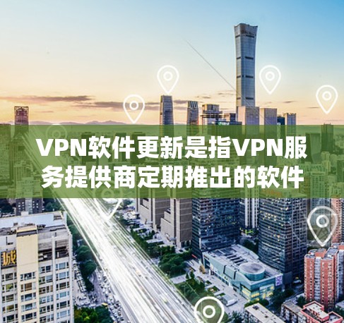VPN软件更新是指VPN服务提供商定期推出的软件版本更新，这些更新通常包含新功能、性能改进、安全修复以及兼容性优化等内容。以下是关于VPN软件更新的一些重要信息和建议