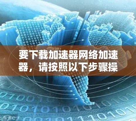 要下载加速器网络加速器，请按照以下步骤操作