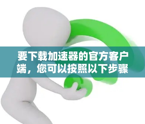 要下载加速器的官方客户端,您可以按照以下步骤操作 要下载加速器的官方客户端,您可以按照以下步骤操作