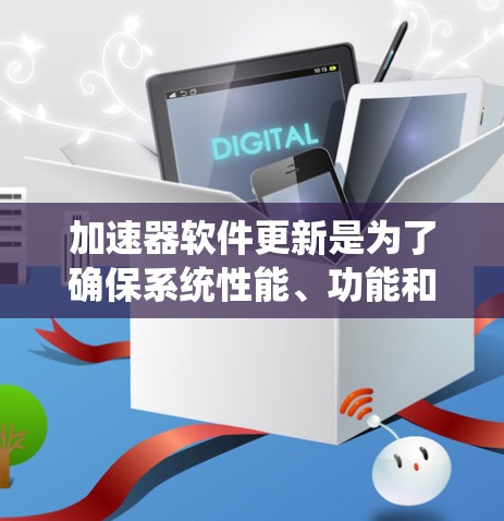 加速器软件更新是为了确保系统性能、功能和兼容性，通常包括以下步骤