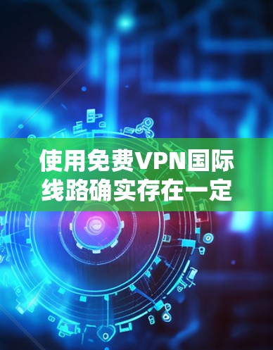 使用免费VPN国际线路确实存在一定的风险和挑战，但通过仔细考虑和评估，可以做出明智的决定。以下是对使用免费VPN国际线路的总结和建议