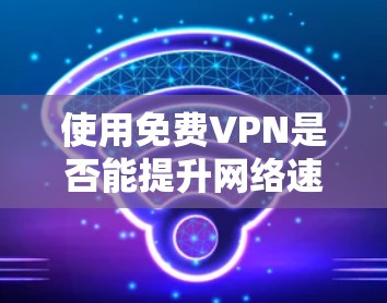 使用免费VPN是否能提升网络速度?以下是对此问题的详细分析和总结 使用免费VPN是否能提升网络速度?以下是对此问题的详细分析和总结