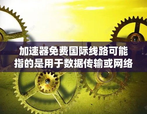 加速器免费国际线路可能指的是用于数据传输或网络加速的免费服务或工具，能够帮助用户在国际范围内高效传输数据。以下是一些可能的免费国际加速器服务或工具的建议