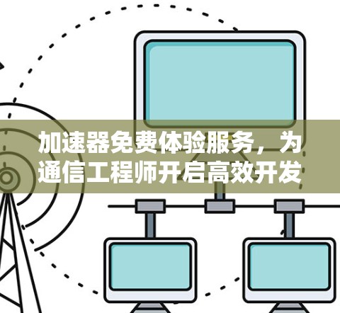 加速器免费体验服务，为通信工程师开启高效开发之旅