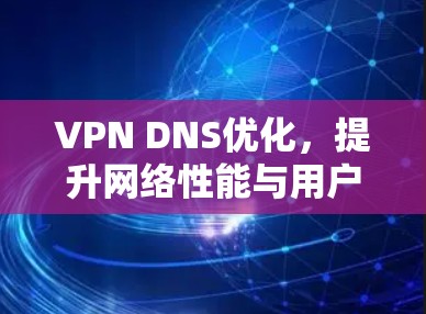 VPN DNS优化,提升网络性能与用户体验 VPN DNS优化,提升网络性能与用户体验