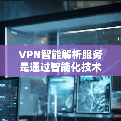 VPN智能解析服务是通过智能化技术提升VPN功能的综合解决方案，涵盖自动化配置、智能监控、优化和保护等多个方面。以下是对该服务的详细分析