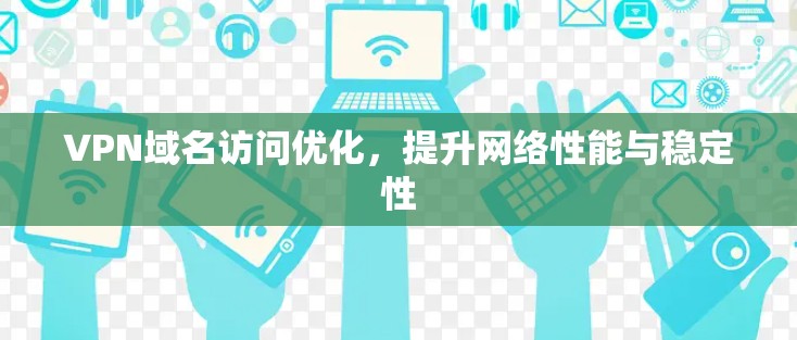 VPN域名访问优化,提升网络性能与稳定性 VPN域名访问优化,提升网络性能与稳定性