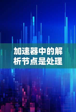 加速器中的解析节点是处理数据包的关键组件，主要负责快速解析和转发数据包，以提升网络性能。以下是对解析节点的详细分析