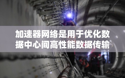 加速器网络是用于优化数据中心间高性能数据传输的网络架构，通过缓存和智能路径选择减少延迟和提高带宽利用率。以下是对加速器网络的详细解析方案