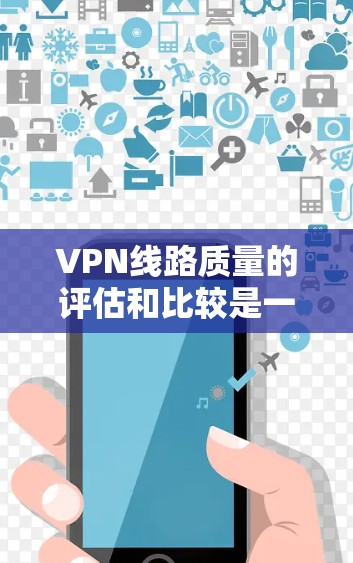 VPN线路质量的评估和比较是一个综合性的过程，涉及多个关键因素。以下是对VPN线路质量的详细分析和比较