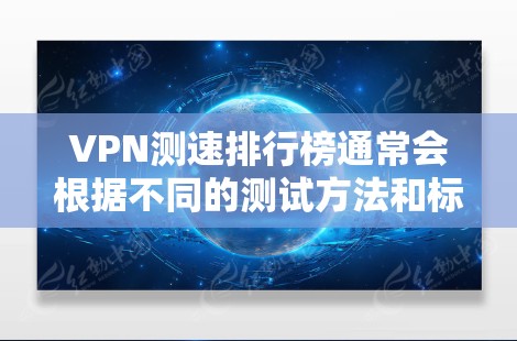 VPN测速排行榜通常会根据不同的测试方法和标准来发布，以下是一些常见的VPN测速排名（仅供参考，实际结果可能会因测试环境和方法的不同而有所差异）