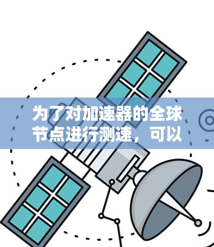 为了对加速器的全球节点进行测速，可以按照以下步骤进行